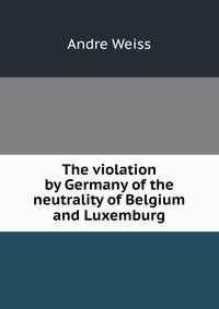 The violation by Germany of the neutrality of Belgium and Luxemburg