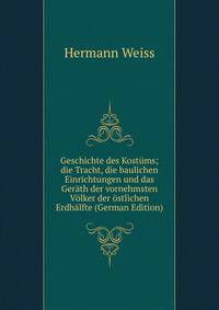 Geschichte des Kost?ms; die Tracht, die baulichen Einrichtungen und das Ger?th der vornehmsten V?lker der ?stlichen Erdh?lfte (German Edition)