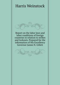 Report on the labor laws and labor conditions of foreign countries in relation to strikes and lockouts. Prepared for the information of His Excellency Governor James N. Gillett