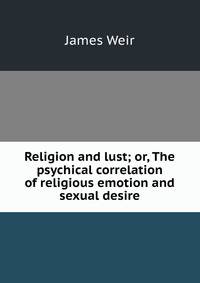 Religion and lust; or, The psychical correlation of religious emotion and sexual desire