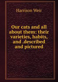 Our cats and all about them: their varieties, habits, and .described and pictured