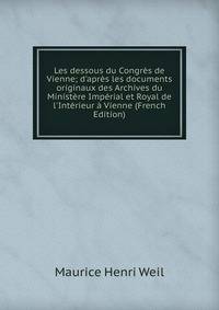 Les dessous du Congr?s de Vienne; d'apr?s les documents originaux des Archives du Minist?re Imp?rial et Royal de l'Int?rieur ? Vienne (French Edition)