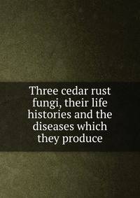 Three cedar rust fungi, their life histories and the diseases which they produce