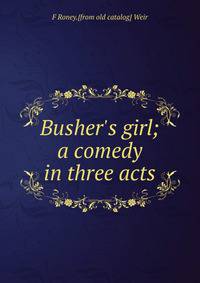 Busher's girl; a comedy in three acts