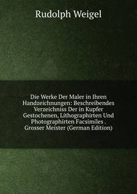 Die Werke Der Maler in Ihren Handzeichnungen: Beschreibendes Verzeichniss Der in Kupfer Gestochenen, Lithographirten Und Photographirten Facsimiles . Grosser Meister (German Edition)