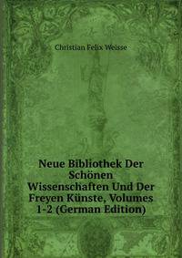 Neue Bibliothek Der Sch?nen Wissenschaften Und Der Freyen K?nste, Volumes 1-2 (German Edition)