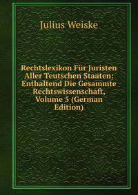 Rechtslexikon F?r Juristen Aller Teutschen Staaten: Enthaltend Die Gesammte Rechtswissenschaft, Volume 5 (German Edition)