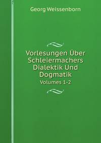 Vorlesungen ber Schleiermachers Dialektik Und Dogmatik. Volumes 1-2