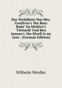 Das Verh?ltnis Von Mrs. Centlivre's 'the Busy Body' Zu Moli?re's 'l'?tourdi' Und Ben Jonson's 'the Divell Is an Asse'. (German Edition)