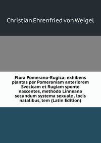 Flora Pomerano-Rugica; exhibens plantas per Pomeraniam anteriorem Svecicam et Rugiam sponte nascentes, methodo Linneana secundum systema sexuale . locis natalibus, tem (Latin Edition)