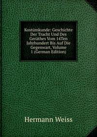 Kost?mkunde: Geschichte Der Tracht Und Des Ger?thes Vom 14Ten Jahrhundert Bis Auf Die Gegenwart, Volume 1 (German Edition)