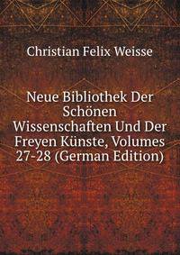 Neue Bibliothek Der Sch?nen Wissenschaften Und Der Freyen K?nste, Volumes 27-28 (German Edition)