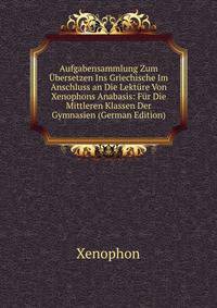 Aufgabensammlung Zum ?bersetzen Ins Griechische Im Anschluss an Die Lekt?re Von Xenophons Anabasis: F?r Die Mittleren Klassen Der Gymnasien (German Edition)