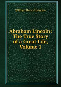 Abraham Lincoln: The True Story of a Great Life, Volume 1