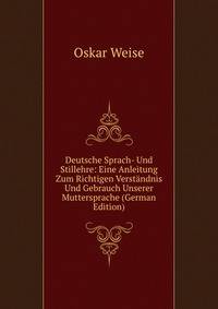 Deutsche Sprach- Und Stillehre: Eine Anleitung Zum Richtigen Verst?ndnis Und Gebrauch Unserer Muttersprache (German Edition)