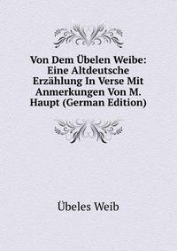 Von Dem ?belen Weibe: Eine Altdeutsche Erz?hlung In Verse Mit Anmerkungen Von M. Haupt (German Edition)
