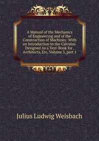 A Manual of the Mechanics of Engineering and of the Construction of Machines: With an Introduction to the Calculus. Designed As a Text-Book for . Architects, Etc, Volume 3, part 1