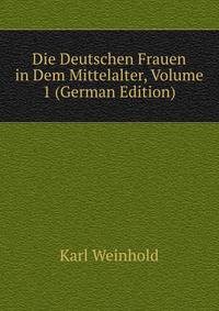 Die Deutschen Frauen in Dem Mittelalter, Volume 1 (German Edition)