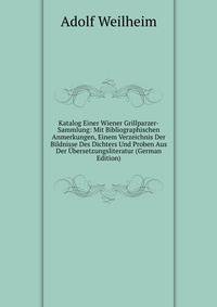 Katalog Einer Wiener Grillparzer-Sammlung: Mit Bibliographischen Anmerkungen, Einem Verzeichnis Der Bildnisse Des Dichters Und Proben Aus Der ?bersetzungsliteratur (German Edition)