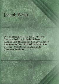 Die Deutsche Kolonie an Der Sierra Morena Und Ihr Gr?nder Johann Kaspar Von Th?rriegel, Ein Bayerischer Abenteurer Des 18. Jahrhunderts: Ein Beitrag . Volkstums Im Auslands (German Edition)