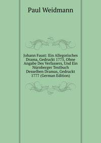 Johann Faust: Ein Allegorisches Drama, Gedruckt 1775, Ohne Angabe Des Verfassers, Und Ein N?rnberger Textbuch Desselben Dramas, Gedruckt 1777 (German Edition)