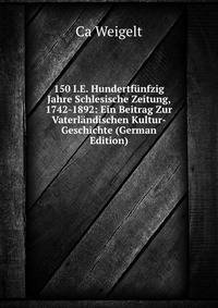 150 I.E. Hundertf?nfzig Jahre Schlesische Zeitung, 1742-1892: Ein Beitrag Zur Vaterl?ndischen Kultur-Geschichte (German Edition)