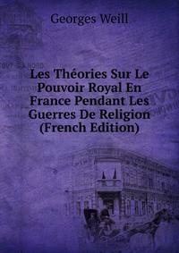 Les Th?ories Sur Le Pouvoir Royal En France Pendant Les Guerres De Religion (French Edition)