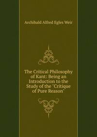 The Critical Philosophy of Kant: Being an Introduction to the Study of the "Critique of Pure Reason".