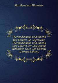 Thermodynamik Und Kinetik Der K?rper: Bd. Allgemeine Thermodynamik Und Kinetik Und Theorie Der Idealenund Wirklichen Gase Und D?mpfe (German Edition)