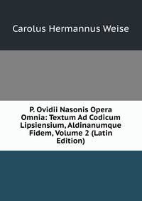 P. Ovidii Nasonis Opera Omnia: Textum Ad Codicum Lipsiensium, Aldinanumque Fidem, Volume 2 (Latin Edition)