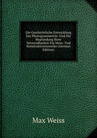 Die Geschichtliche Entwicklung Der Photogrammetrie: Und Die Begr?ndung Ihrer Verwendbarkeit F?r Mess- Und Konstruktionszwecke (German Edition)