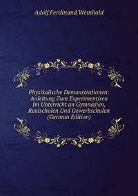Physikalische Demonstrationen: Anleitung Zum Experimentiren Im Unterricht an Gymnasien, Realschulen Und Gewerbschulen (German Edition)