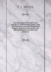 Kondensation: Ein Lehr- Und Handbuch ?ber Kondensation Und Alle Damit Zusammenh?ngenden Fragen, Auch Einschliesslich Der Wasserr?ckk?hlung (German Edition)
