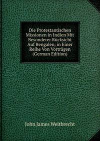 Die Protestantischen Missionen in Indien Mit Besonderer R?cksicht Auf Bengalen, in Einer Reihe Von Vortr?gen (German Edition)