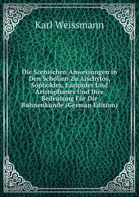 Die Scenischen Anweisungen in Den Scholien Zu Aischylos, Sophokles, Euripides Und Aristophanes Und Ihre Bedeutung F?r Die Buhnenkunde (German Edition)