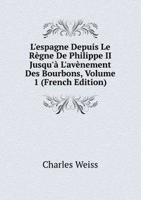 L'espagne Depuis Le R?gne De Philippe II Jusqu'? L'av?nement Des Bourbons, Volume 1 (French Edition)