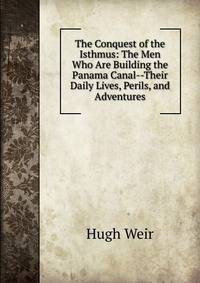 The Conquest of the Isthmus: The Men Who Are Building the Panama Canal--Their Daily Lives, Perils, and Adventures
