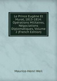 Le Prince Eug?ne Et Murat, 1813-1814: Op?rations Militaires, N?gociations Diplomatiques, Volume 2 (French Edition)