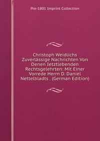 Christoph Weidlichs Zuverl?ssige Nachrichten Von Denen Ietztlebenden Rechtsgelehrten: Mit Einer Vorrede Herrn D. Daniel Nettelbladts . (German Edition)