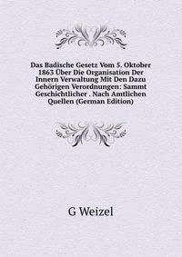 Das Badische Gesetz Vom 5. Oktober 1863 ?ber Die Organisation Der Innern Verwaltung Mit Den Dazu Geh?rigen Verordnungen: Sammt Geschichtlicher . Nach Amtlichen Quellen (German Edition)