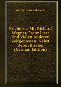 Erlebnisse Mit Richard Wagner, Franz Liszt Und Vielen Anderen Zeitgenossen: Nebst Deren Briefen (German Edition)