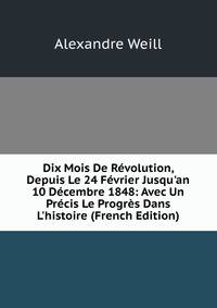 Dix Mois De R?volution, Depuis Le 24 F?vrier Jusqu'an 10 D?cembre 1848: Avec Un Pr?cis Le Progr?s Dans L'histoire (French Edition)