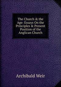 The Church &amp; the Age: Essays On the Principles &amp; Present Position of the Anglican Church