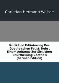 Kritik Und Erl?uterung Des Goethe'schen Faust: Nebst Einem Anhange Zur Sittlichen Beurtheilung Goethe's (German Edition)