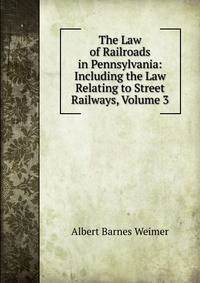 The Law of Railroads in Pennsylvania: Including the Law Relating to Street Railways, Volume 3