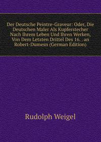 Der Deutsche Peintre-Graveur: Oder, Die Deutschen Maler Als Kupferstecher Nach Ihrem Leben Und Ihren Werken, Von Dem Letzten Drittel Des 16. . an Robert-Dumesn (German Edition)