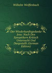 Der Wiederkunftsgedanke Jesu: Nach Den Synoptikern Kritisch Untersucht Und Dargestellt (German Edition)