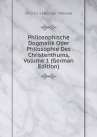 Philosophische Dogmatik Oder Philosophie Des Christenthums, Volume 1 (German Edition)