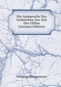 Die Aussprache Des Gothischen Zur Zeit Des Ulfilas (German Edition)