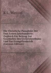Die Christliche Passafeier Der Drei Ersten Jahrhunderte: Zugleich Ein Beitrag Zur Geschichte Des Urchristenthums Und Zur Evangelienkritik (German Edition)
